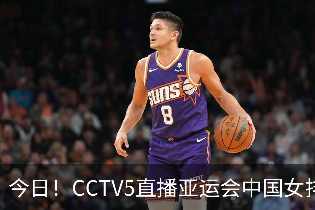 今日！CCTV5直播亚运会中国女排+中超，5+转中国男篮，网络转大连鲲城+曼城+尤文等